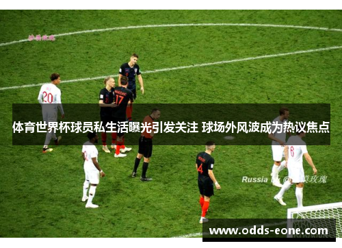 体育世界杯球员私生活曝光引发关注 球场外风波成为热议焦点