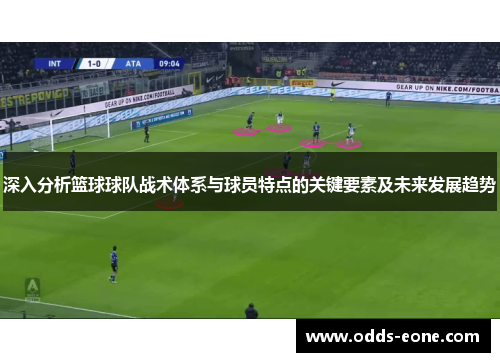 深入分析篮球球队战术体系与球员特点的关键要素及未来发展趋势