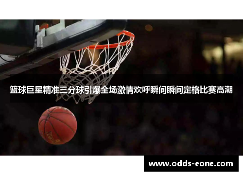 篮球巨星精准三分球引爆全场激情欢呼瞬间瞬间定格比赛高潮