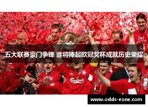 五大联赛豪门争锋 谁将捧起欧冠奖杯成就历史荣耀