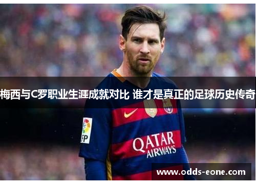 梅西与C罗职业生涯成就对比 谁才是真正的足球历史传奇