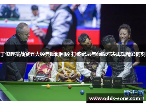 丁俊晖挑战赛五大经典瞬间回顾 打破纪录与巅峰对决再现精彩时刻
