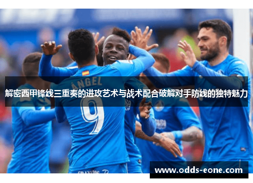 解密西甲锋线三重奏的进攻艺术与战术配合破解对手防线的独特魅力