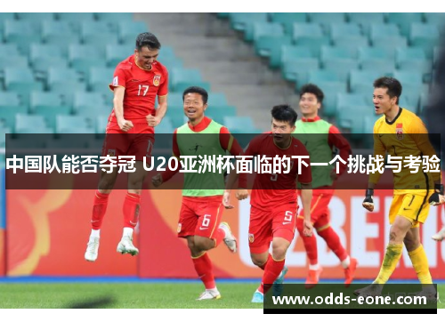 中国队能否夺冠 U20亚洲杯面临的下一个挑战与考验