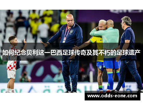 如何纪念贝利这一巴西足球传奇及其不朽的足球遗产