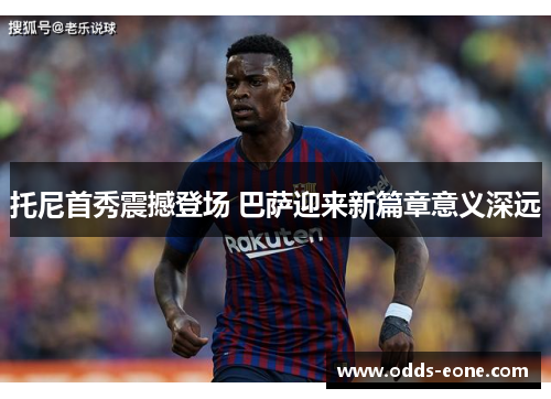 托尼首秀震撼登场 巴萨迎来新篇章意义深远