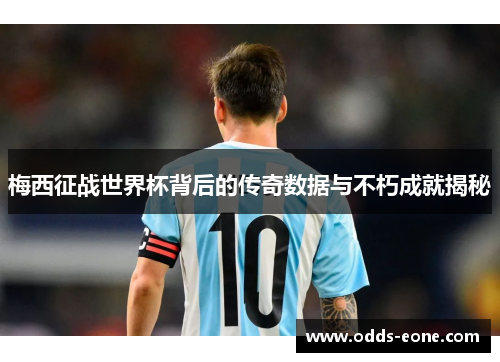 梅西征战世界杯背后的传奇数据与不朽成就揭秘