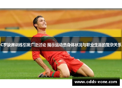 C罗缺席训练引发广泛讨论 揭示运动员身体状况与职业生涯的复杂关系