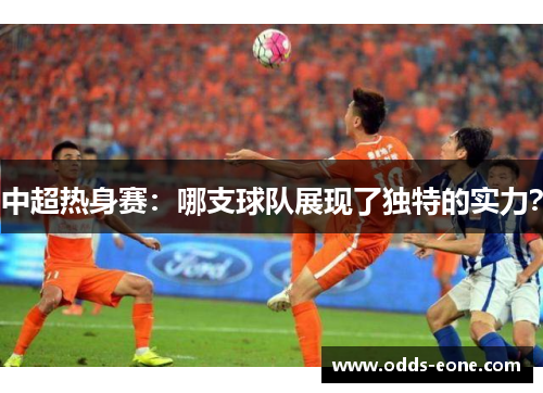 中超热身赛：哪支球队展现了独特的实力？