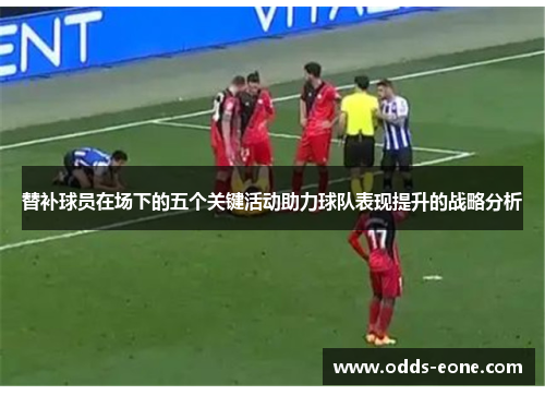 替补球员在场下的五个关键活动助力球队表现提升的战略分析