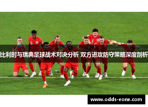 比利时与瑞典足球战术对决分析 双方进攻防守策略深度剖析